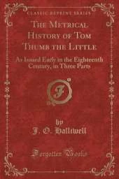 The Metrical History of Tom Thumb the Little: As Issued Early in the Eighteenth Century, in Three Parts (Classic Reprint)