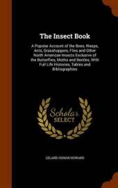 The Insect Book: A Popular Account of the Bees, Wasps, Ants, Grasshoppers, Flies and Other North American Insects Exclusive of the Butterflies, Moths and Beetles, with Full Life Histories, Tables and Bibliographies