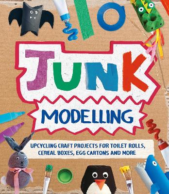 Junk Modelling: Upcycling Craft Projects for Toilet Rolls, Cereal Boxes, Egg Cartons and More
