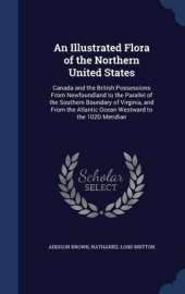 An Illustrated Flora of the Northern United States: Canada and the British Possessions from Newfoundland to the Parallel of the Southern Boundary of Virginia, and from the Atlantic Ocean Westward to the 102d Meridian