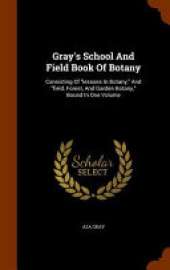 Gray's School and Field Book of Botany: Consisting of Lessons in Botany, and Field, Forest, and Garden Botany, Bound in One Volume