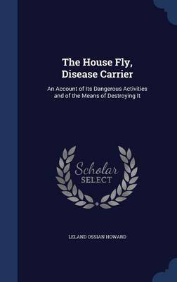 The House Fly, Disease Carrier: An Account of Its Dangerous Activities and of the Means of Destroying It
