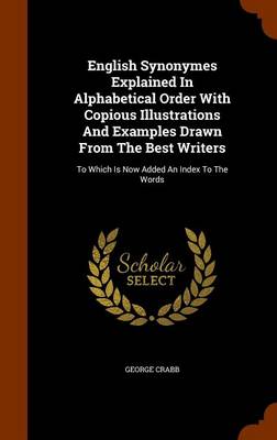 English Synonymes Explained in Alphabetical Order with Copious Illustrations and Examples Drawn from the Best Writers: To Which Is Now Added an Index to the Words