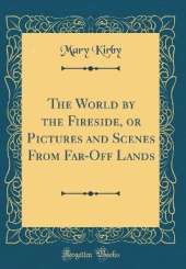 The World by the Fireside, or Pictures and Scenes From Far-Off Lands (Classic Reprint)