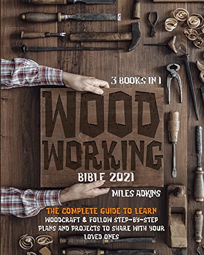 Woodworking Bible 2021 (3 books in 1): The Complete Guide To Learn Woodcraft & Follow Step-By-Step Plans And Projects to Share With Your Loved Ones