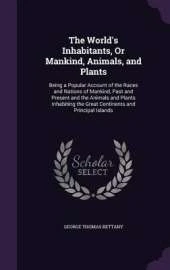 The World's Inhabitants, or Mankind, Animals, and Plants: Being a Popular Account of the Races and Nations of Mankind, Past and Present and the Animals and Plants Inhabiting the Great Continents and Principal Islands