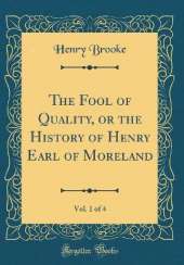 The Fool of Quality, or the History of Henry Earl of Moreland, Vol. 1 of 4 (Classic Reprint)
