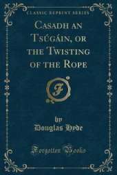 Casadh an Tsúgáin, or the Twisting of the Rope (Classic Reprint)