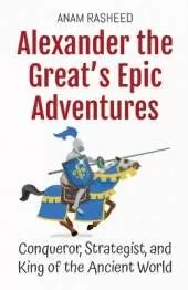 Alexander the Great's Epic Adventures: Conqueror, Strategist, and King of the Ancient World