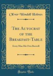 The Autocrat of the Breakfast-Table: Every Man His Own Boswell (Classic Reprint)