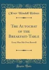 The Autocrat of the Breakfast-Table: Every Man His Own Boswell (Classic Reprint)
