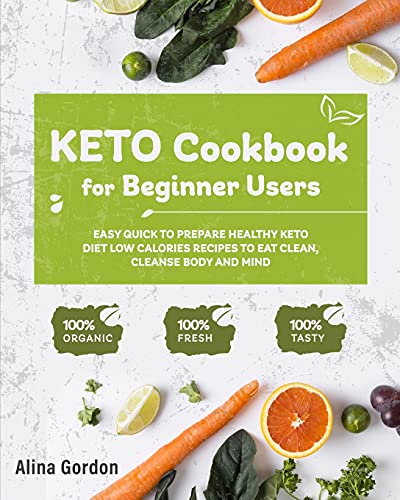 Keto Cookbook for Beginner Users: Easy Quick to Prepare Healthy Keto Diet Low calories recipes to Eat Clean, Cleanse Body and Mind