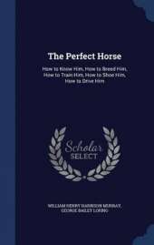 The Perfect Horse: How to Know Him, How to Breed Him, How to Train Him, How to Shoe Him, How to Drive Him