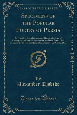 Specimens of the Popular Poetry of Persia: As Found in the Adventures and Improvisations of Kurroglou, the Bandit-Minstrel of Northern Persia; The Songs of the People Inhabiting the Shores of the Caspian Sea (Classic Reprint)