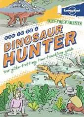 Not For Parents How to be a Dinosaur Hunter: Everything You Ever Wanted to Know