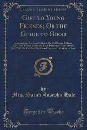 Gift to Young Friends, Or the Guide to Good: Containing, the Good Man of the Mill From Whom All Good Things Come; The Lost Purse; The Great Dunce; Self-Will; The Careless Boy; Good Boys; and The Way to Save (Classic Reprint)
