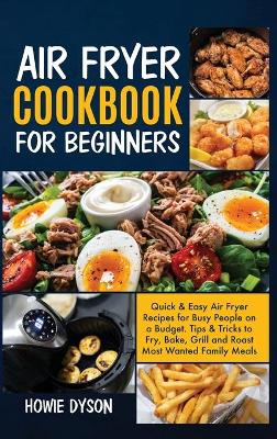 Air Fryer Cookbook For Beginners: Quick and Easy Air Fryer Recipes for Busy People on a Budget . Tips and Tricks to Fry, Bake, Grill and Roast Most Wanted Family Meals