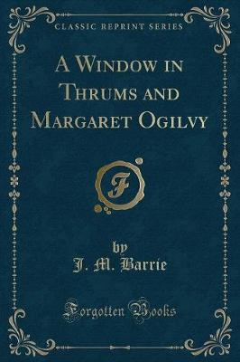 A Window in Thrums and Margaret Ogilvy (Classic Reprint)