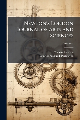 Newton's London Journal of Arts and Sciences: Being Record of the Progress of Invention As Applied to the Arts...; Volume 1