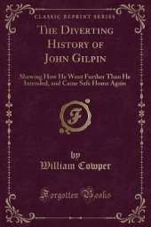 The Diverting History of John Gilpin: Shewing How He Went Further Than He Intended, and Came Safe Home Again (Classic Reprint)