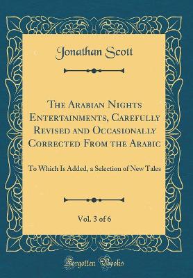 The Arabian Nights Entertainments, Carefully Revised and Occasionally Corrected From the Arabic, Vol. 3 of 6: To Which Is Added, a Selection of New Tales (Classic Reprint)
