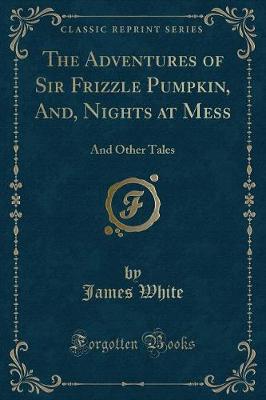 The Adventures of Sir Frizzle Pumpkin, And, Nights at Mess: And Other Tales (Classic Reprint)