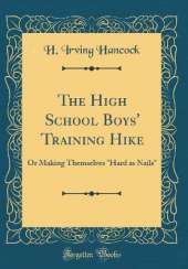 The High School Boys' Training Hike: Or Making Themselves "Hard as Nails" (Classic Reprint)