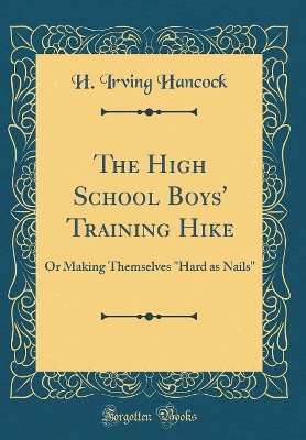 The High School Boys' Training Hike: Or Making Themselves "Hard as Nails" (Classic Reprint)