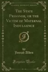 The State Prisoner, or the Victim of Maternal Indulgence (Classic Reprint)