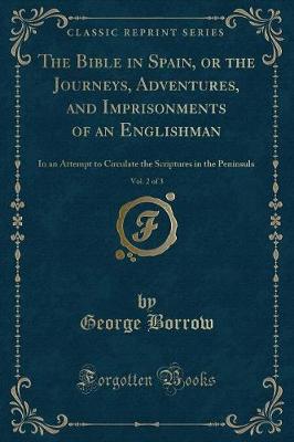 The Bible in Spain, or the Journeys, Adventures, and Imprisonments of an Englishman, Vol. 2 of 3: In an Attempt to Circulate the Scriptures in the Peninsula (Classic Reprint)