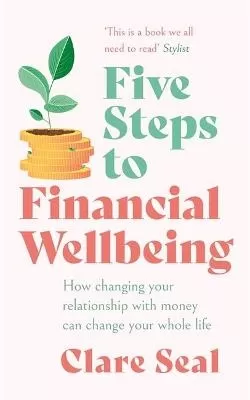 Five Steps to Financial Wellbeing: How changing your relationship with money can change your whole life