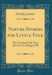 Nature Stories for Little Folk: The Crooked Oak Tree, the Life of a Dragon Fly (Classic Reprint)
