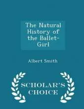 The Natural History of the Ballet-Girl - Scholar's Choice Edition