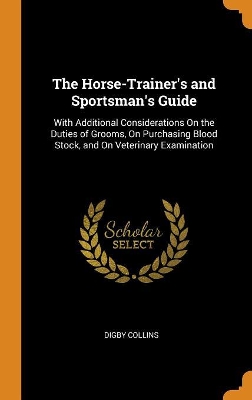 The Horse-Trainer's and Sportsman's Guide: With Additional Considerations On the Duties of Grooms, On Purchasing Blood Stock, and On Veterinary Examination