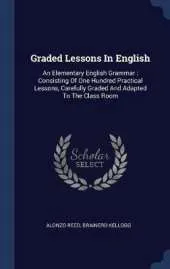 Graded Lessons in English: An Elementary English Grammar: Consisting of One Hundred Practical Lessons, Carefully Graded and Adapted to the Class Room