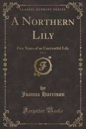 A Northern Lily, Vol. 1: Five Years of an Uneventful Life (Classic Reprint)