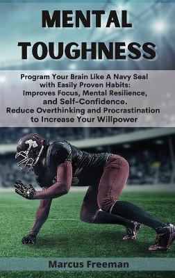 Mental Toughness: Program Your Brain Like A Navy Seal with Easily Proven Habits: Improves Focus, Mental Resilience, and Self-Confidence. Reduce Overthinking and Procrastination to Increase Your Willpower