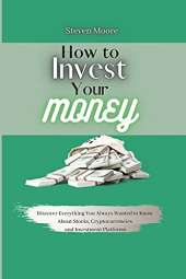 How to Invest Your Money: Discover Everything You Always Wanted to Know About Stocks, Cryptocurrencies and Investment Platforms