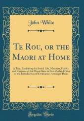 Te Rou, or the Maori at Home: A Tale, Exhibiting the Social Life, Manners, Habits, and Customs of the Maori Race in New Zealand Prior to the Introduction of Civilisation Amongst Them (Classic Reprint)