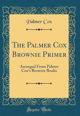 The Palmer Cox Brownie Primer: Arranged From Palmer Cox's Brownie Books (Classic Reprint)