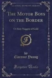 The Motor Boys on the Border: Or Sixty Nuggets of Gold (Classic Reprint)