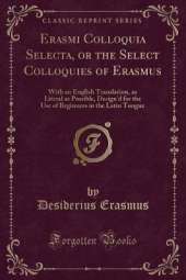 Erasmi Colloquia Selecta, or the Select Colloquies of Erasmus: With an English Translation, as Literal as Possible, Design'd for the Use of Beginners in the Latin Tongue (Classic Reprint)