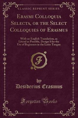 Erasmi Colloquia Selecta, or the Select Colloquies of Erasmus: With an English Translation, as Literal as Possible, Design'd for the Use of Beginners in the Latin Tongue (Classic Reprint)