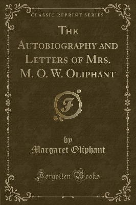The Autobiography and Letters of Mrs. M. O. W. Oliphant (Classic Reprint)