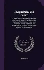 Imagination and Fancy: Or, Selections from the English Poets, Illustrative of Those First Requisites of Their Art; With Markings of the Best Passages, Critical Notices of the Writers, and an Essay in Answer to the Question What Is Poetry?