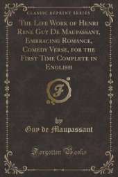 The Life Work of Henri Rene Guy De Maupassant, Embracing Romance, Comedy Verse, for the First Time Complete in English (Classic Reprint)