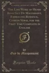 The Life Work of Henri Rene Guy De Maupassant, Embracing Romance, Comedy Verse, for the First Time Complete in English (Classic Reprint)