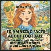 50 Amazing Facts About Football: The Beautiful Game's Most Unbelievable Records, Stories, and Statistics