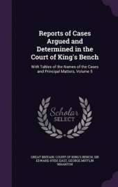 Reports of Cases Argued and Determined in the Court of King's Bench: With Tables of the Names of the Cases and Principal Matters, Volume 5