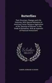 Butterflies: Their Structure, Changes and Life-Histories, with Special Reference to American Forms. Being an Application of the Doctrine of Descent to the Study of Butterflies. with an Appendix of Practical Instructions